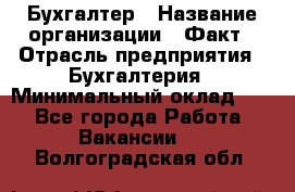 Бухгалтер › Название организации ­ Факт › Отрасль предприятия ­ Бухгалтерия › Минимальный оклад ­ 1 - Все города Работа » Вакансии   . Волгоградская обл.